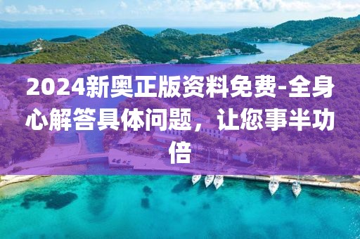 2024新奥正版资料免费-全身心解答具体问题，让您事半功倍