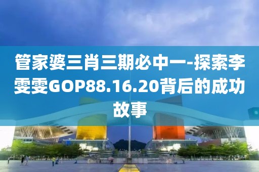 管家婆三肖三期必中一-探索李雯雯GOP88.16.20背后的成功故事