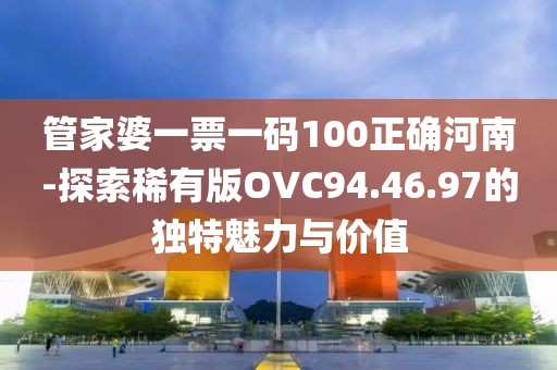 管家婆一票一码100正确河南-探索稀有版OVC94.46.97的独特魅力与价值