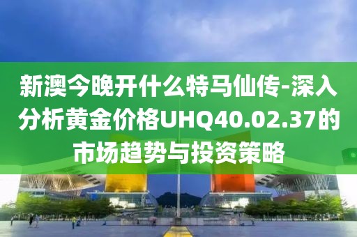 新澳今晚开什么特马仙传-深入分析黄金价格UHQ40.02.37的市场趋势与投资策略