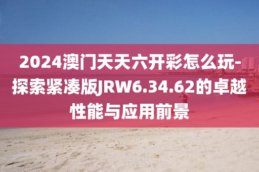 2024澳门天天六开彩怎么玩-探索紧凑版JRW6.34.62的卓越性能与应用前景