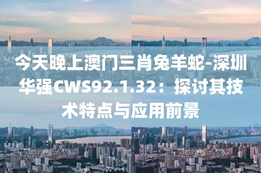 今天晚上澳门三肖兔羊蛇-深圳华强CWS92.1.32：探讨其技术特点与应用前景