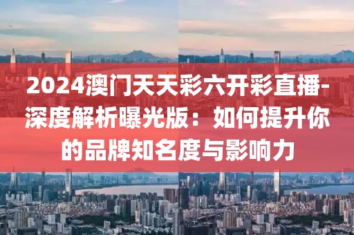 2024澳门天天彩六开彩直播-深度解析曝光版：如何提升你的品牌知名度与影响力