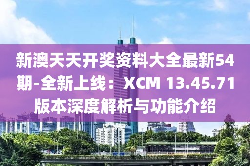 新澳天天开奖资料大全最新54期-全新上线：XCM 13.45.71版本深度解析与功能介绍