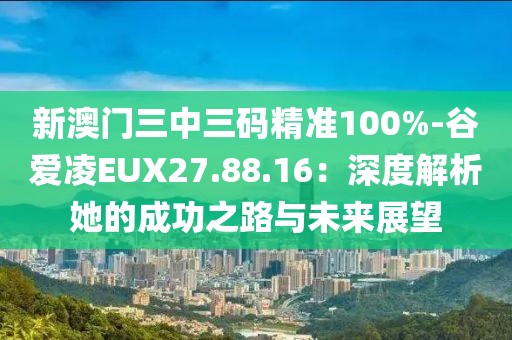 新澳门三中三码精准100%-谷爱凌EUX27.88.16：深度解析她的成功之路与未来展望