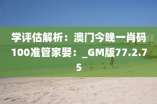 学评估解析：澳门今晚一肖码100准管家娶：_GM版77.2.75