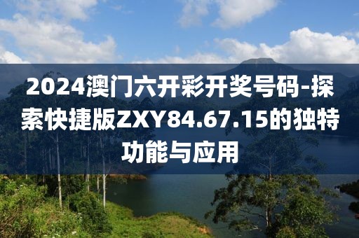 2024澳门六开彩开奖号码-探索快捷版ZXY84.67.15的独特功能与应用