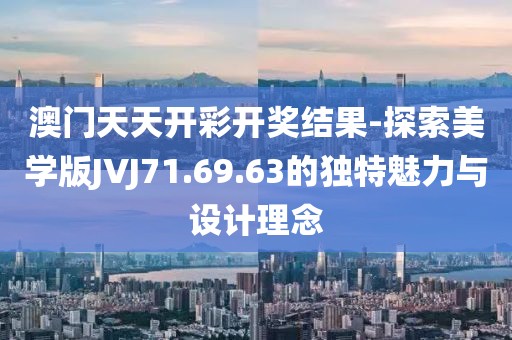 澳门天天开彩开奖结果-探索美学版JVJ71.69.63的独特魅力与设计理念