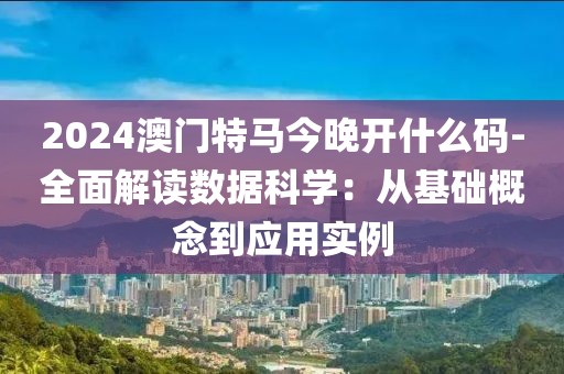 2024澳门特马今晚开什么码-全面解读数据科学：从基础概念到应用实例