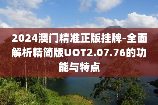 2024澳门精准正版挂牌-全面解析精简版UOT2.07.76的功能与特点