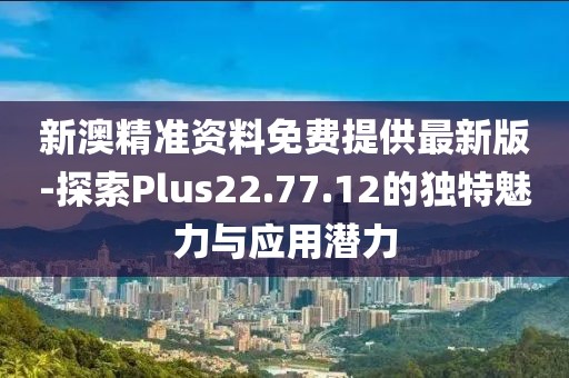 新澳精准资料免费提供最新版-探索Plus22.77.12的独特魅力与应用潜力