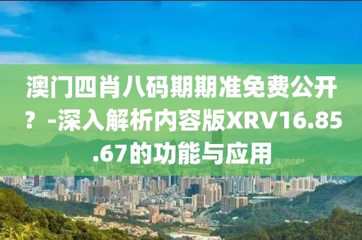 澳门四肖八码期期准免费公开？-深入解析内容版XRV16.85.67的功能与应用