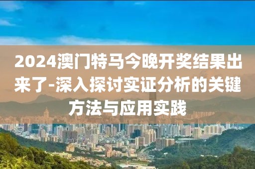 2024澳门特马今晚开奖结果出来了-深入探讨实证分析的关键方法与应用实践