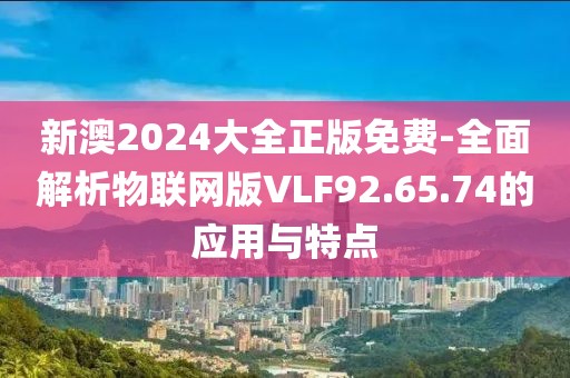 新澳2024大全正版免费-全面解析物联网版VLF92.65.74的应用与特点