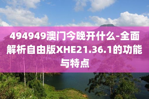 494949澳门今晚开什么-全面解析自由版XHE21.36.1的功能与特点