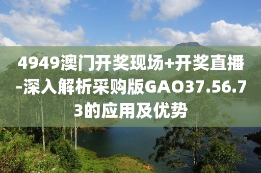 4949澳门开奖现场+开奖直播-深入解析采购版GAO37.56.73的应用及优势