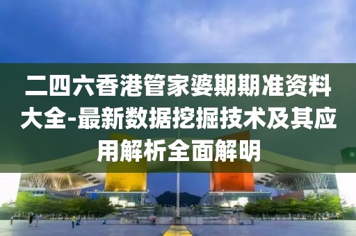 二四六香港管家婆期期准资料大全-最新数据挖掘技术及其应用解析全面解明