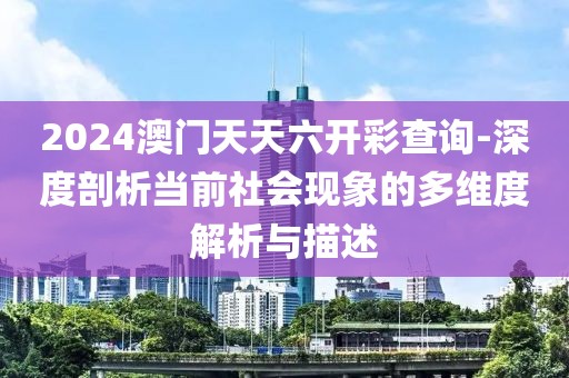 2024澳门天天六开彩查询-深度剖析当前社会现象的多维度解析与描述