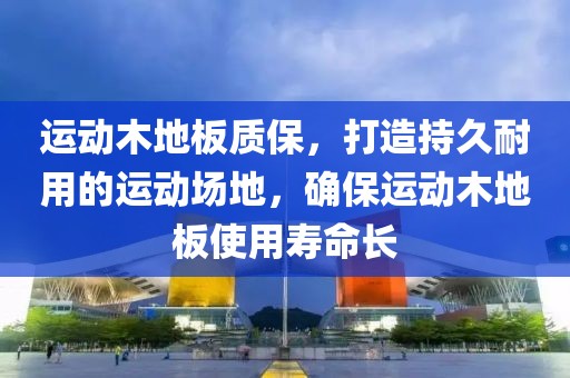 运动木地板质保，打造持久耐用的运动场地，确保运动木地板使用寿命长