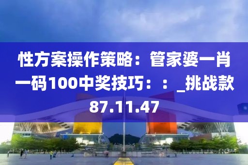 性方案操作策略：管家婆一肖一码100中奖技巧：：_挑战款87.11.47