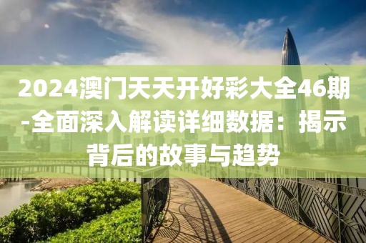 2024澳门天天开好彩大全46期-全面深入解读详细数据：揭示背后的故事与趋势