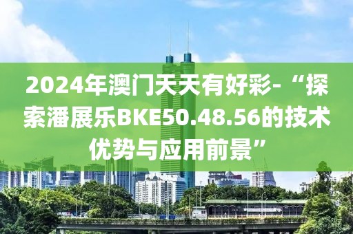 2024年澳门天天有好彩-“探索潘展乐BKE50.48.56的技术优势与应用前景”