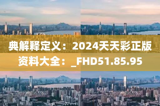 典解释定义：2024天天彩正版资料大全：_FHD51.85.95