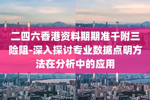 二四六香港资料期期准千附三险阻-深入探讨专业数据点明方法在分析中的应用