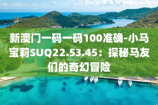 新澳门一码一码100准确-小马宝莉SUQ22.53.45：探秘马友们的奇幻冒险