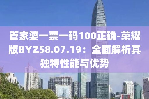 管家婆一票一码100正确-荣耀版BYZ58.07.19：全面解析其独特性能与优势