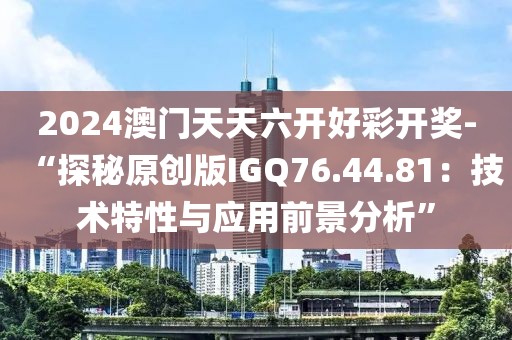 2024澳门天天六开好彩开奖-“探秘原创版IGQ76.44.81：技术特性与应用前景分析”