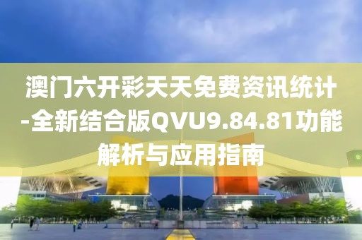 澳门六开彩天天免费资讯统计-全新结合版QVU9.84.81功能解析与应用指南