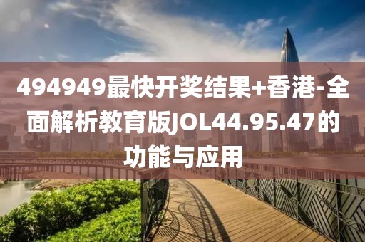 494949最快开奖结果+香港-全面解析教育版JOL44.95.47的功能与应用