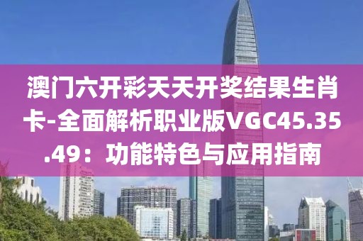 澳门六开彩天天开奖结果生肖卡-全面解析职业版VGC45.35.49：功能特色与应用指南