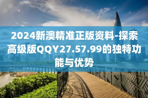 2024新澳精准正版资料-探索高级版QQY27.57.99的独特功能与优势