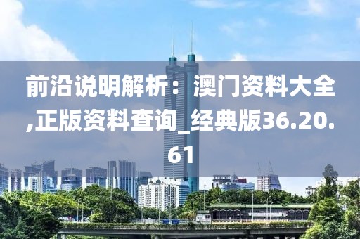 前沿说明解析：澳门资料大全,正版资料查询_经典版36.20.61