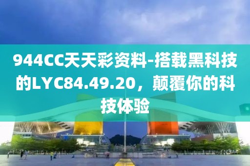 944CC天天彩资料-搭载黑科技的LYC84.49.20，颠覆你的科技体验