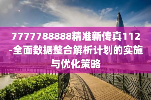 7777788888精准新传真112-全面数据整合解析计划的实施与优化策略