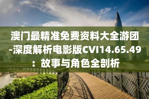 澳门最精准免费资料大全游团-深度解析电影版CVI14.65.49：故事与角色全剖析