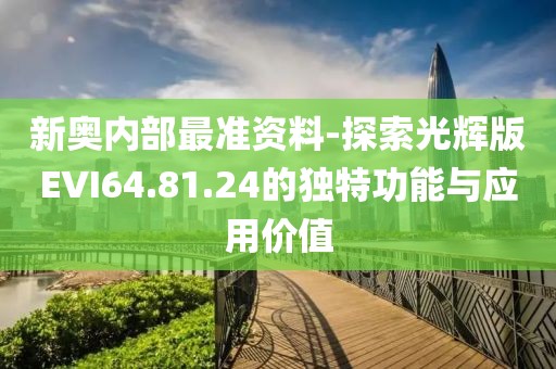 新奥内部最准资料-探索光辉版EVI64.81.24的独特功能与应用价值