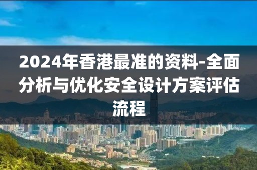 2024年香港最准的资料-全面分析与优化安全设计方案评估流程