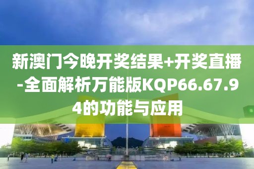 新澳门今晚开奖结果+开奖直播-全面解析万能版KQP66.67.94的功能与应用