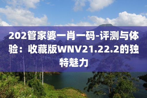 202管家婆一肖一码-评测与体验：收藏版WNV21.22.2的独特魅力