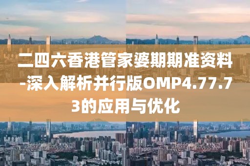 二四六香港管家婆期期准资料-深入解析并行版OMP4.77.73的应用与优化