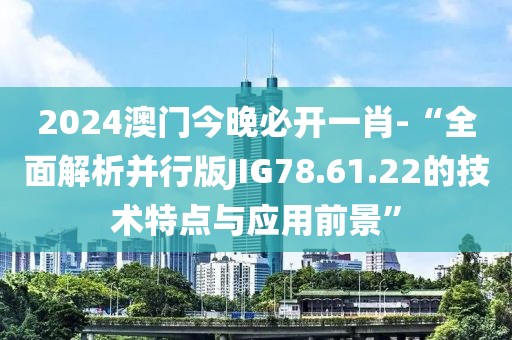 2024澳门今晚必开一肖-“全面解析并行版JIG78.61.22的技术特点与应用前景”