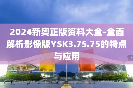 2024新奥正版资料大全-全面解析影像版YSK3.75.75的特点与应用