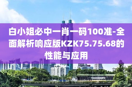 白小姐必中一肖一码100准-全面解析响应版KZK75.75.68的性能与应用