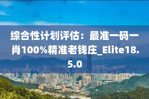 综合性计划评估：最准一码一肖100%精准老钱庄_Elite18.5.0