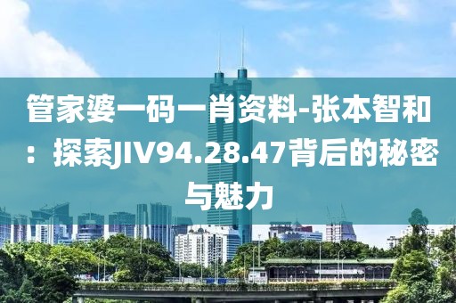 管家婆一码一肖资料-张本智和：探索JIV94.28.47背后的秘密与魅力