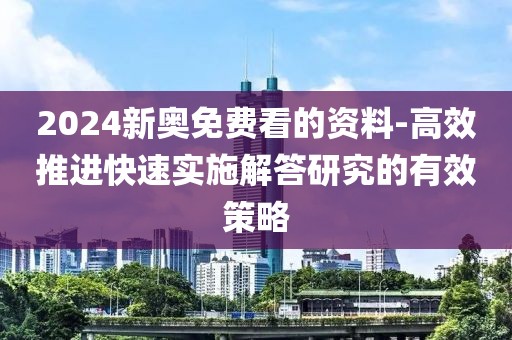 2024新奥免费看的资料-高效推进快速实施解答研究的有效策略